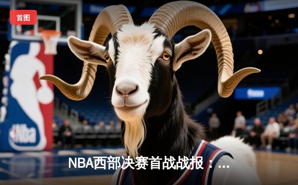 NBA西部决赛首战战报：独行侠加时险胜森林狼，东契奇33分三双主宰关键时刻
