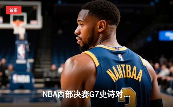 NBA西部决赛G7史诗对决：约基奇40+三双助掘金逆转森林狼晋级总决赛