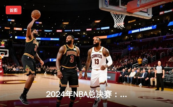 2024年NBA总决赛：丹佛掘金队力克波士顿凯尔特人队，约基奇蝉联FMVP