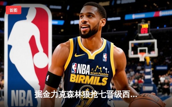 掘金力克森林狼抢七晋级西决，约基奇全能表现诠释MVP价值