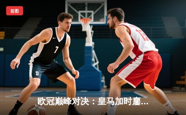 欧冠巅峰对决：皇马加时鏖战3-2力克拜仁，本泽马戴帽导演惊天逆转